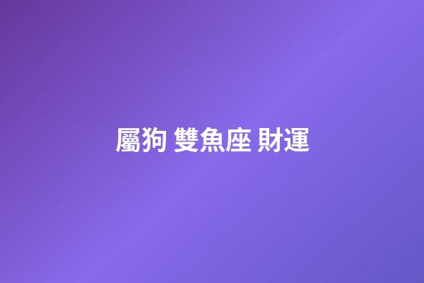 屬狗 雙魚座 財運-第1張-星座運勢-玄機派